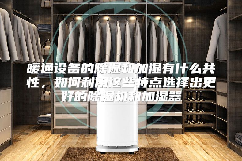 暖通设备的除湿和加湿有什么共性，如何利用这些特点选择出更好的除湿机和加湿器