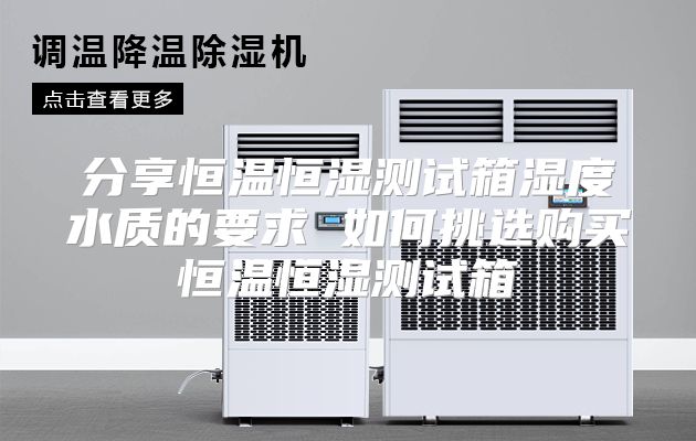 分享恒温恒湿测试箱湿度水质的要求 如何挑选购买恒温恒湿测试箱