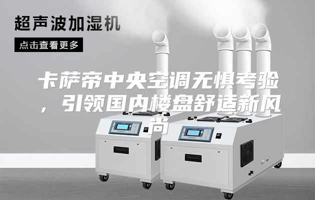 卡萨帝中央空调无惧考验，引领国内楼盘舒适新风尚