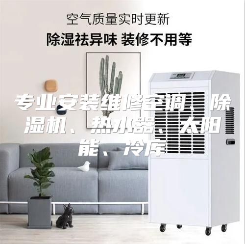 专业安装维修空调、除湿机、热水器、太阳能、冷库