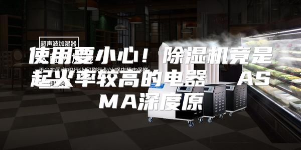 使用要小心！除湿机竟是起火率较高的电器  ASMA深度原