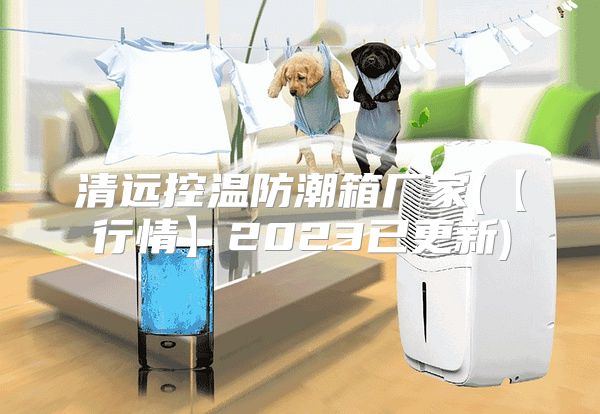 清远控温防潮箱厂家(【行情】2023已更新)