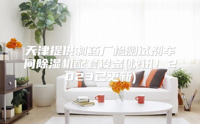 天津提供制药厂检测试剂车间除湿机配套设备(快讯！2023已更新)