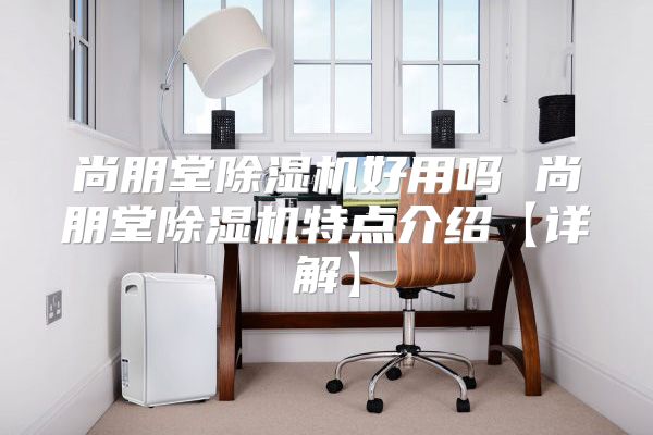 尚朋堂除湿机好用吗 尚朋堂除湿机特点介绍【详解】