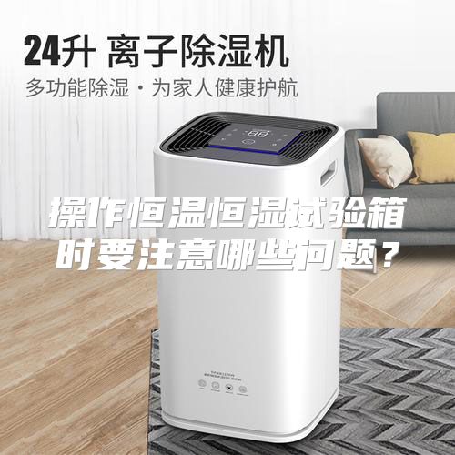 操作恒温恒湿试验箱时要注意哪些问题？