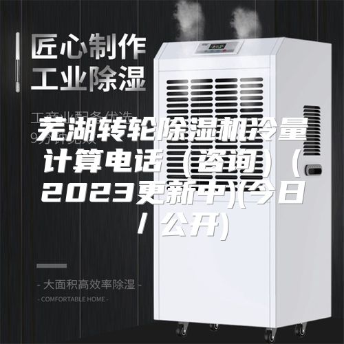芜湖转轮除湿机冷量计算电话（咨询）(2023更新中)(今日／公开)