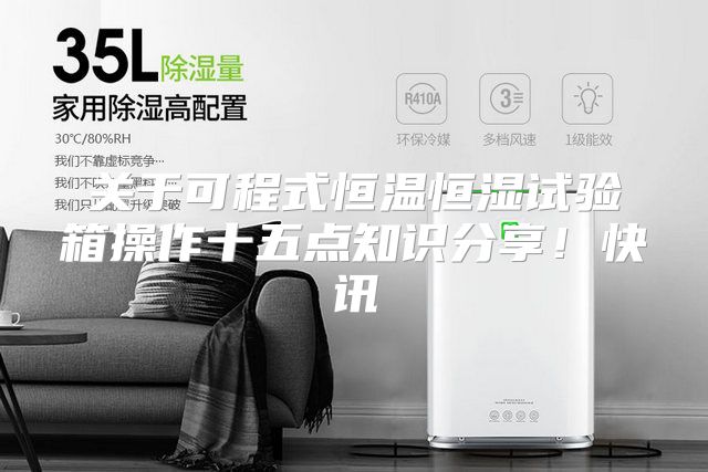 关于可程式恒温恒湿试验箱操作十五点知识分享！快讯