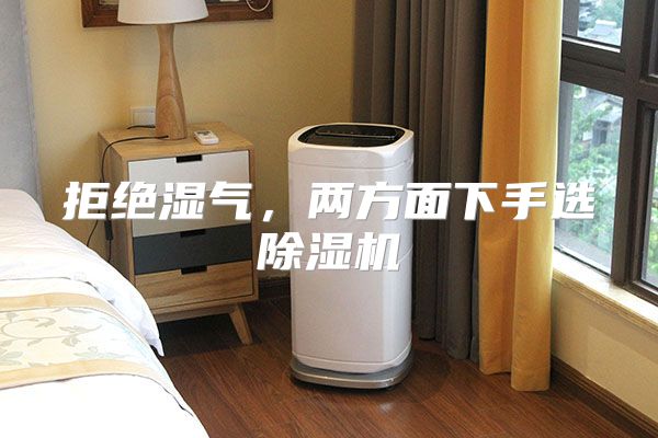 拒绝湿气，两方面下手选除湿机