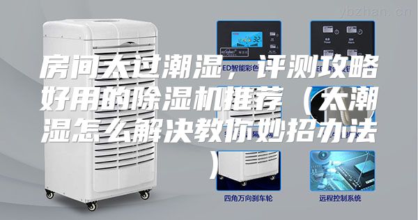 房间太过潮湿，评测攻略好用的除湿机推荐（太潮湿怎么解决教你妙招办法）