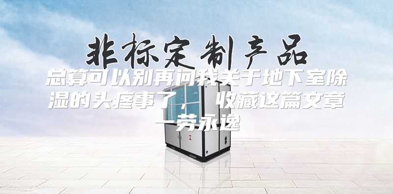 总算可以别再问我关于地下室除湿的头疼事了， 收藏这篇文章一劳永逸
