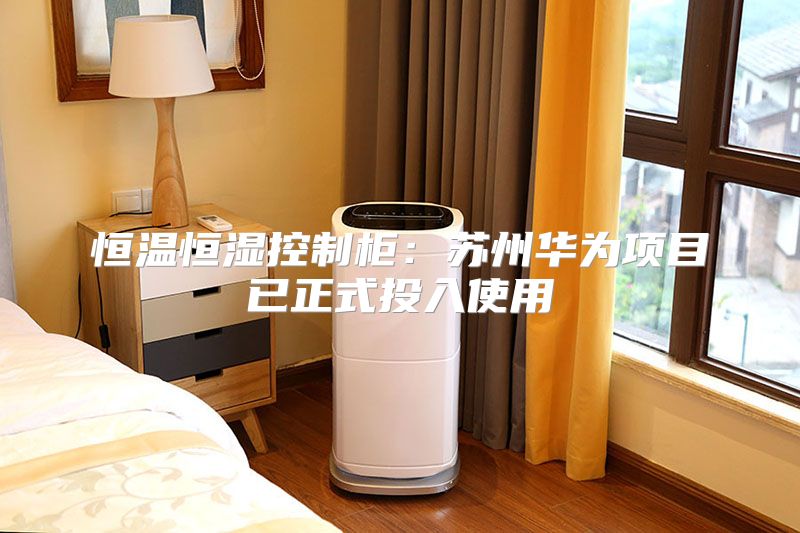 恒温恒湿控制柜：苏州华为项目已正式投入使用