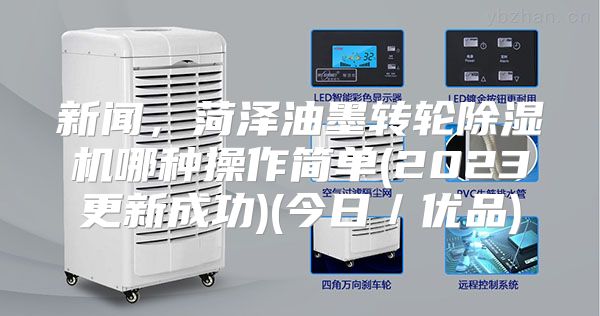 新闻,菏泽油墨转轮除湿机哪种操作简单(2023更新成功)(今日/优品)