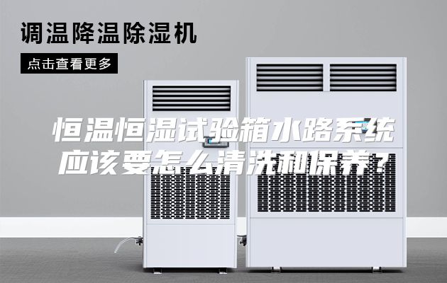 恒温恒湿试验箱水路系统应该要怎么清洗和保养？