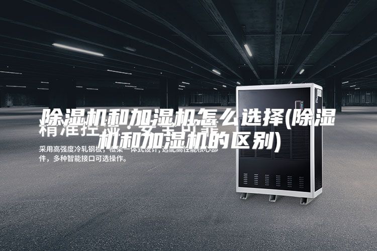 除湿机和加湿机怎么选择(除湿机和加湿机的区别)