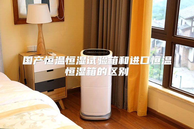 国产恒温恒湿试验箱和进口恒温恒湿箱的区别