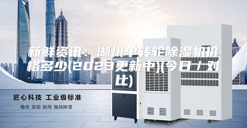 新鲜资讯:湖州单转轮除湿机价格多少(2023更新中)(今日/对比)