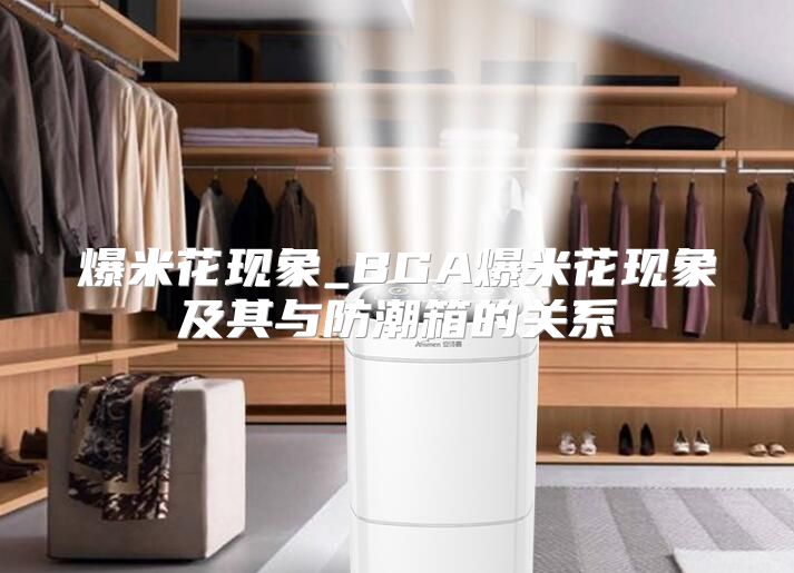 爆米花现象_BGA爆米花现象及其与防潮箱的关系