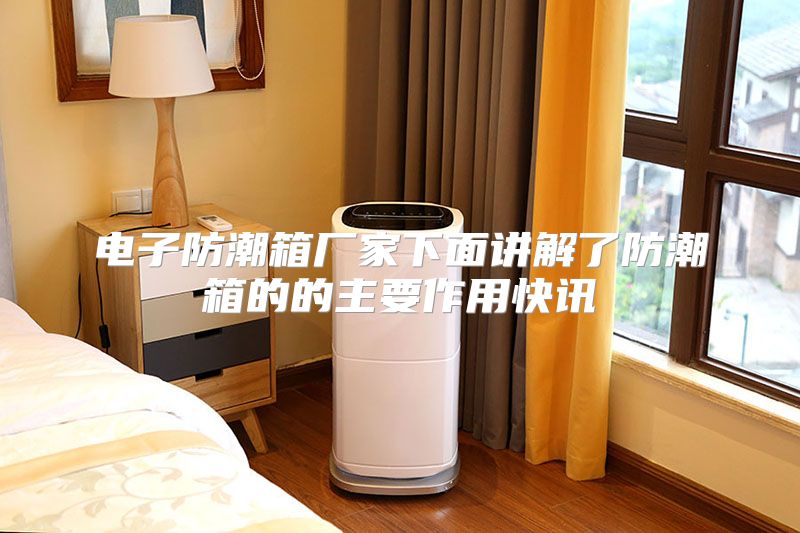 电子防潮箱厂家下面讲解了防潮箱的的主要作用快讯