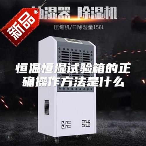 恒温恒湿试验箱的正确操作方法是什么
