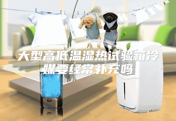 大型高低温湿热试验箱冷媒要经常补充吗