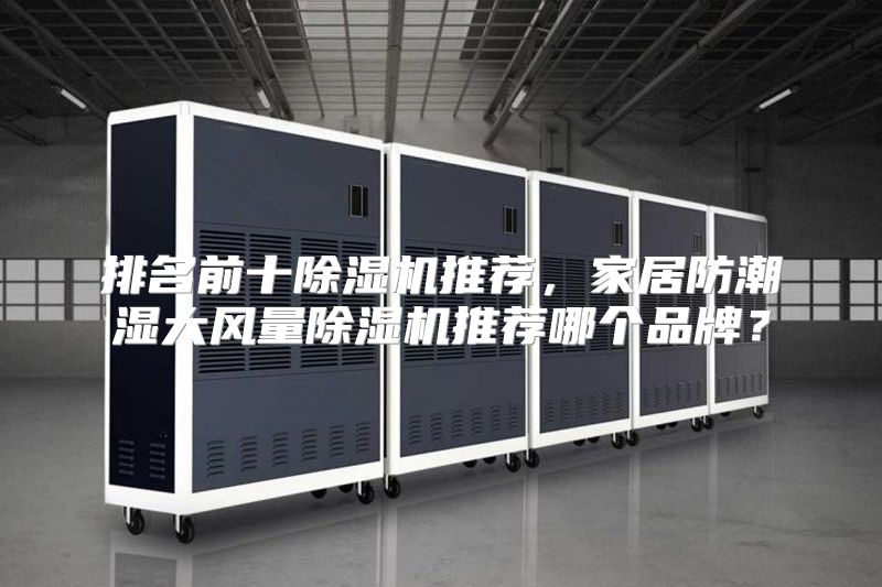 排名前十除湿机推荐，家居防潮湿大风量除湿机推荐哪个品牌？