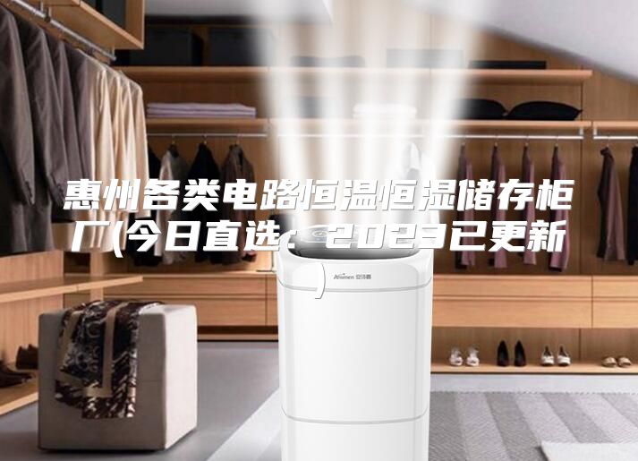 惠州各类电路恒温恒湿储存柜厂(今日直选：2023已更新)