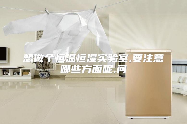 想做个恒温恒湿实验室,要注意哪些方面呢,问