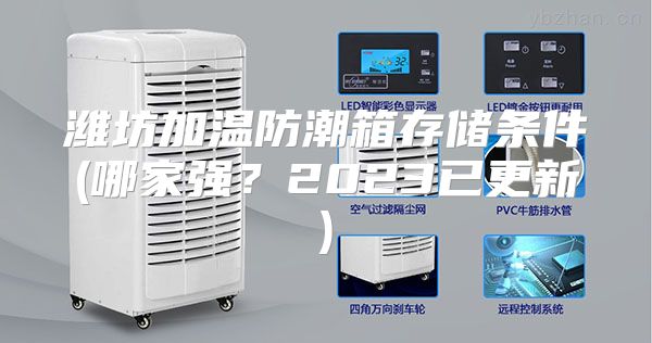 潍坊加温防潮箱存储条件(哪家强？2023已更新)