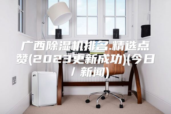 广西除湿机排名.精选点赞(2023更新成功)(今日／新闻)