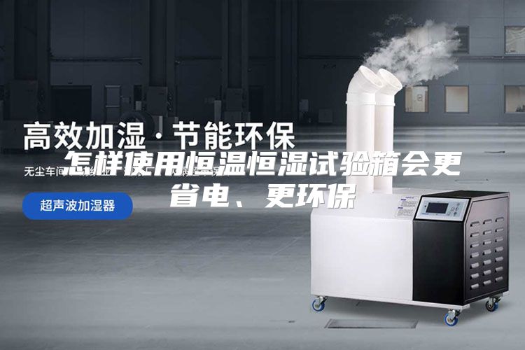 怎样使用恒温恒湿试验箱会更省电、更环保