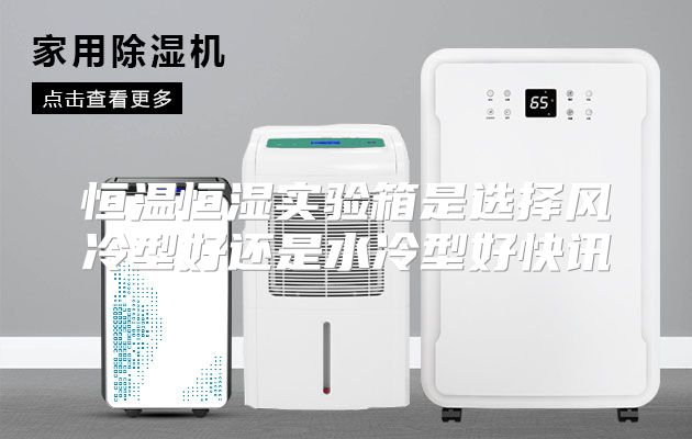恒温恒湿实验箱是选择风冷型好还是水冷型好快讯