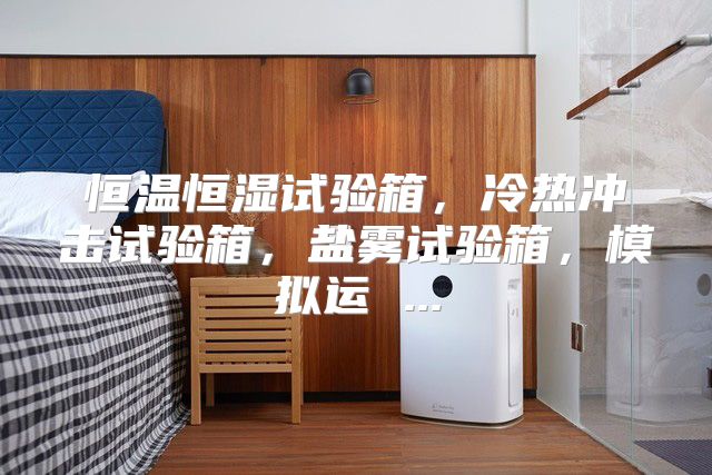 恒温恒湿试验箱，冷热冲击试验箱，盐雾试验箱，模拟运 ...