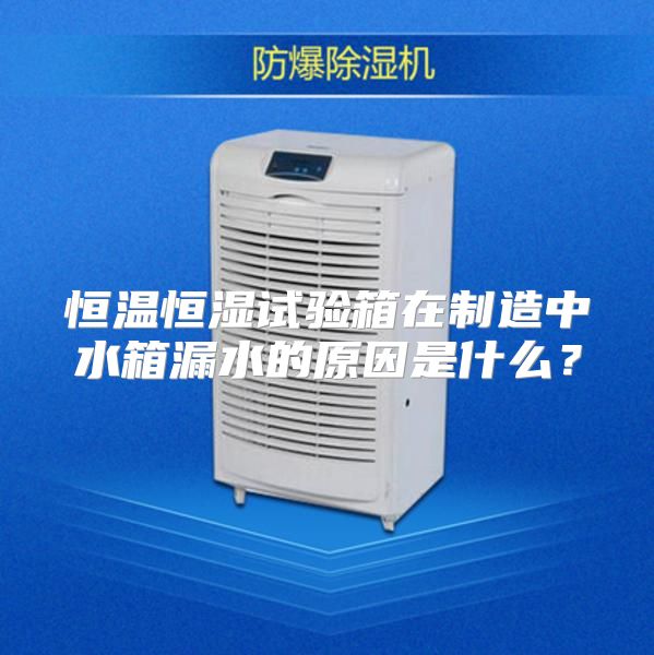 恒温恒湿试验箱在制造中水箱漏水的原因是什么？