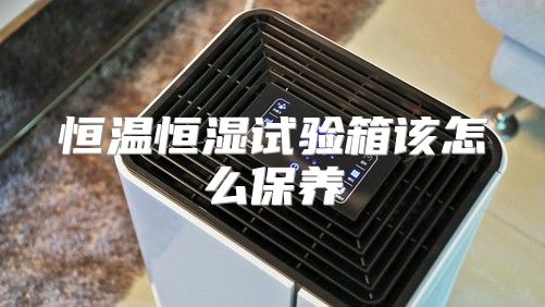 恒温恒湿试验箱该怎么保养