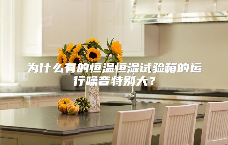 为什么有的恒温恒湿试验箱的运行噪音特别大？
