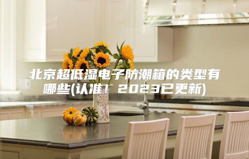北京超低湿电子防潮箱的类型有哪些(认准！2023已更新)