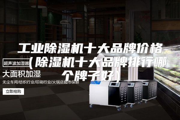 工业除湿机十大品牌价格（除湿机十大品牌排行哪个牌子好）
