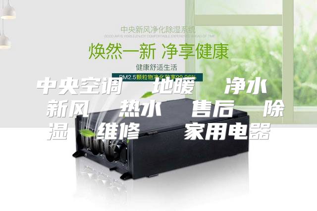 中央空调  地暖  净水  新风  热水  售后  除湿  维修   家用电器