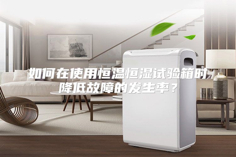如何在使用恒温恒湿试验箱时降低故障的发生率？