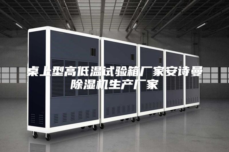 桌上型高低温试验箱厂家安诗曼除湿机生产厂家