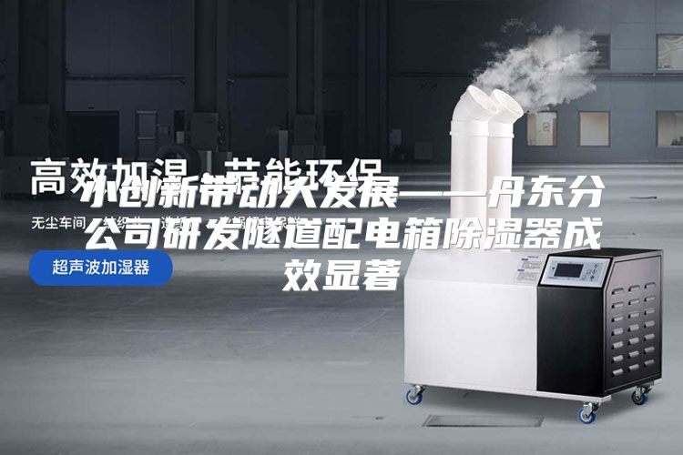小创新带动大发展——丹东分公司研发隧道配电箱除湿器成效显著