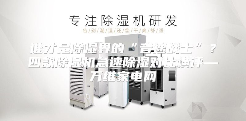 谁才是除湿界的“音速战士”?四款除湿机急速除湿对比横评—万维家电网