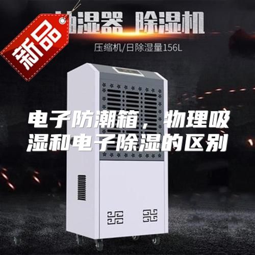 电子防潮箱，物理吸湿和电子除湿的区别