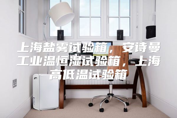 上海盐雾试验箱,安诗曼工业温恒湿试验箱,上海高低温试验箱