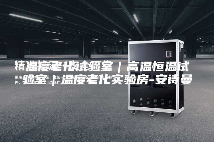 温度老化试验室｜高温恒温试验室｜温度老化实验房-安诗曼
