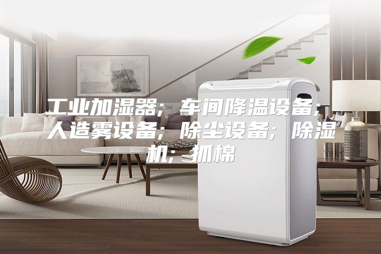 工业加湿器; 车间降温设备; 人造雾设备; 除尘设备; 除湿机; 抓棉