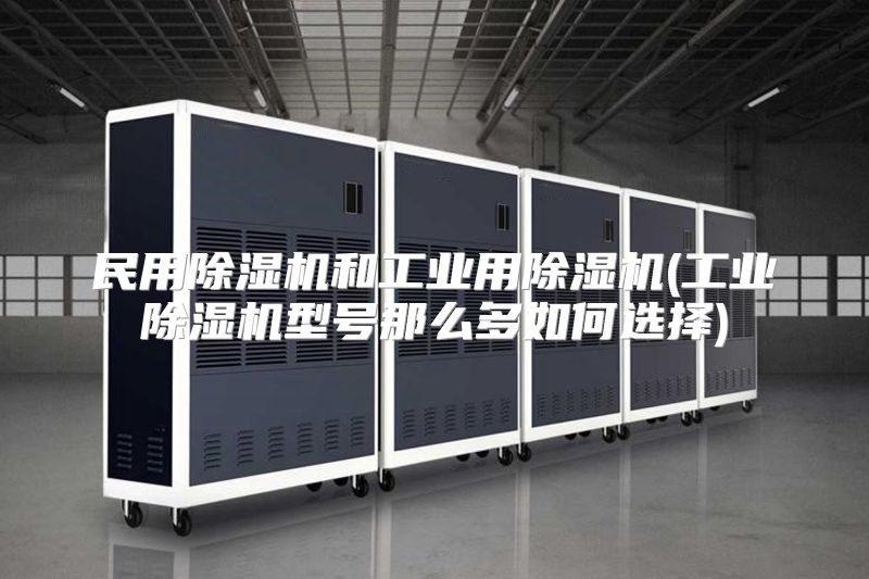 民用除湿机和工业用除湿机(工业除湿机型号那么多如何选择)