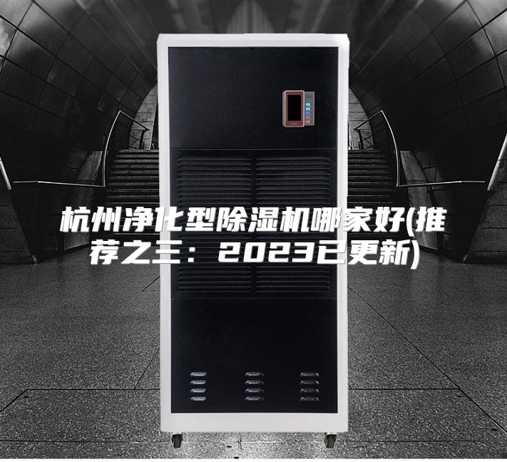 杭州净化型除湿机哪家好(推荐之三:2023已更新)
