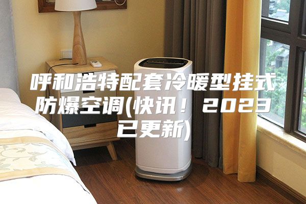 呼和浩特配套冷暖型挂式防爆空调(快讯！2023已更新)