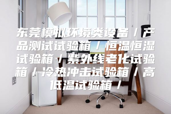 东莞模拟环境类设备／产品测试试验箱／恒温恒湿试验箱／紫外线老化试验箱／冷热冲击试验箱／高低温试验箱／